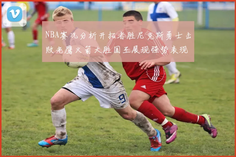 NBA赛况分析开拓者胜尼克斯勇士击败老鹰火箭大胜国王展现强势表现