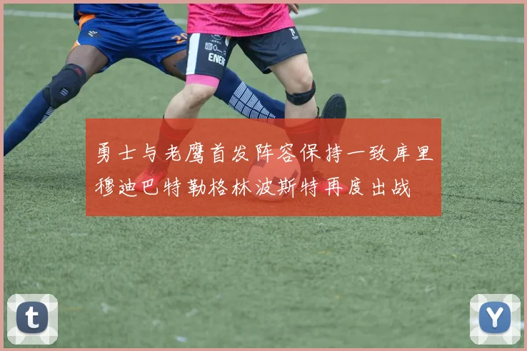 勇士与老鹰首发阵容保持一致库里穆迪巴特勒格林波斯特再度出战