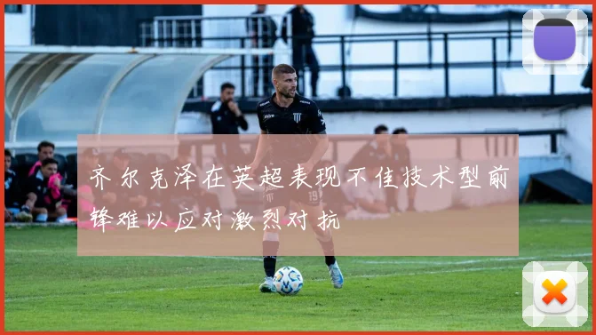 齐尔克泽在英超表现不佳技术型前锋难以应对激烈对抗