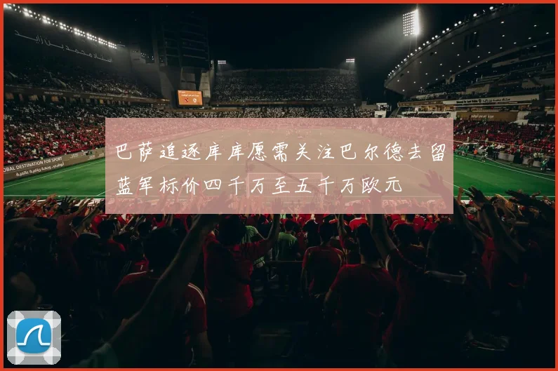 巴萨追逐库库愿需关注巴尔德去留蓝军标价四千万至五千万欧元