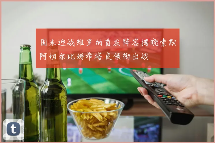 国米迎战维罗纳首发阵容揭晓索默阿切尔比姆希塔良领衔出战