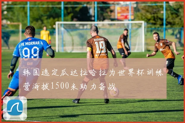 韩国选定瓜达拉哈拉为世界杯训练营海拔1500米助力备战