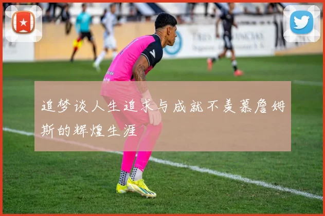 追梦谈人生追求与成就不羡慕詹姆斯的辉煌生涯