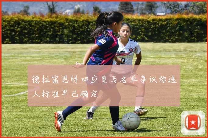 德拉富恩特回应皇马名单争议称选人标准早已确定