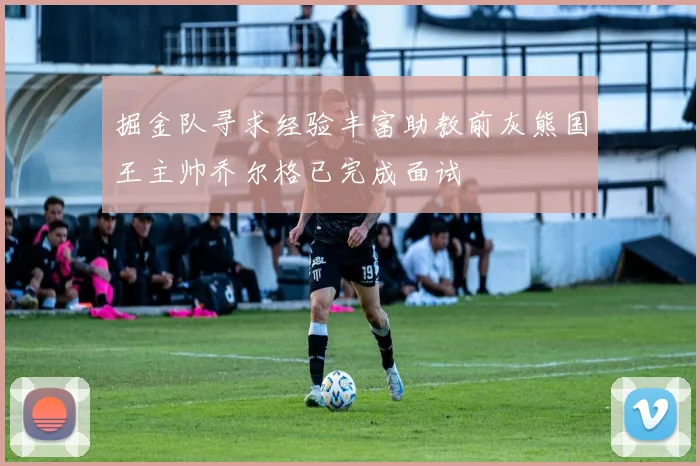 掘金队寻求经验丰富助教前灰熊国王主帅乔尔格已完成面试