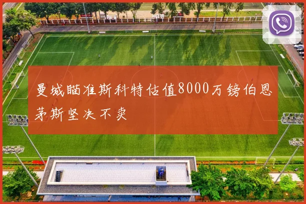 曼城瞄准斯科特估值8000万镑伯恩茅斯坚决不卖