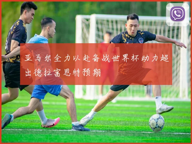 亚马尔全力以赴备战世界杯动力超出德拉富恩特预期