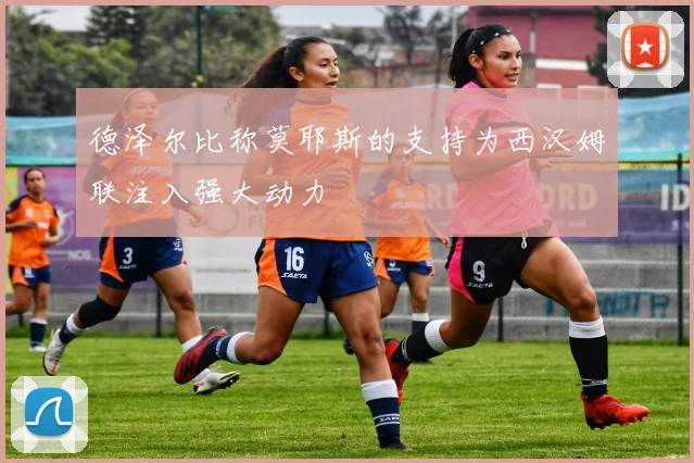 德泽尔比称莫耶斯的支持为西汉姆联注入强大动力