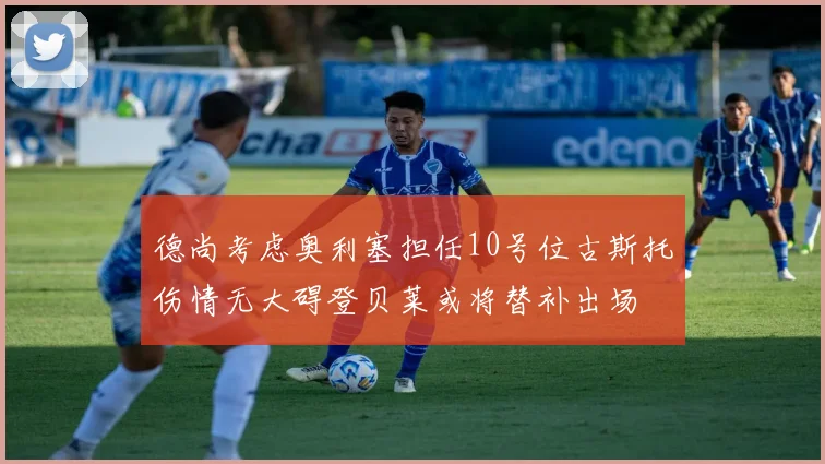 德尚考虑奥利塞担任10号位古斯托伤情无大碍登贝莱或将替补出场