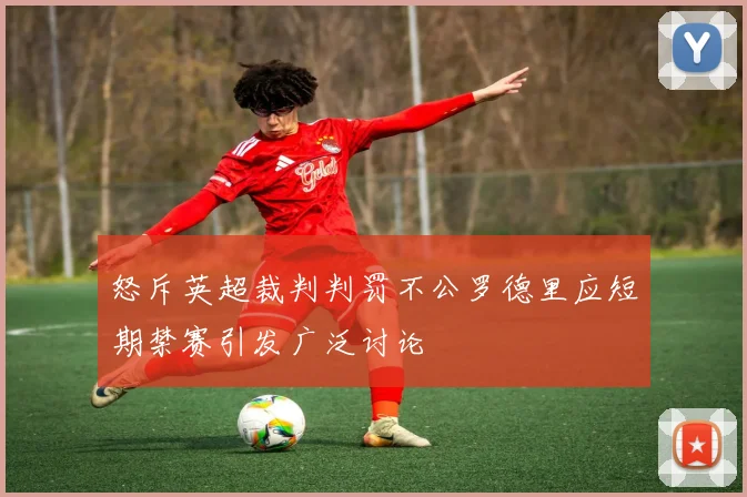 怒斥英超裁判判罚不公罗德里应短期禁赛引发广泛讨论