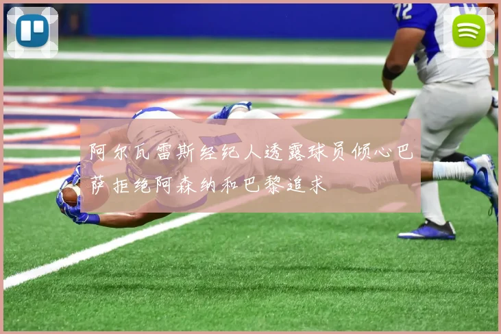 阿尔瓦雷斯经纪人透露球员倾心巴萨拒绝阿森纳和巴黎追求