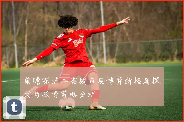 前瞻深沪二番战市场博弈新格局探讨与投资策略分析
