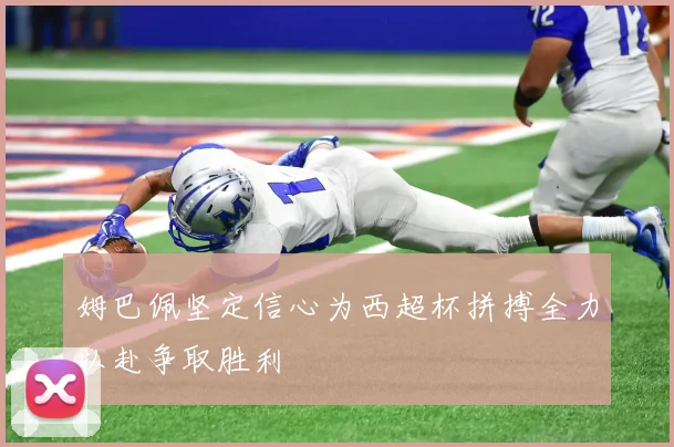 姆巴佩坚定信心为西超杯拼搏全力以赴争取胜利