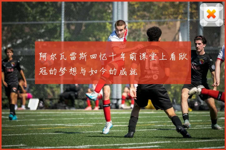 阿尔瓦雷斯回忆十年前课堂上看欧冠的梦想与如今的成就