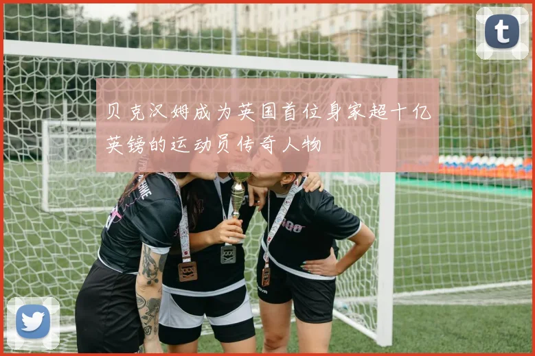 贝克汉姆成为英国首位身家超十亿英镑的运动员传奇人物