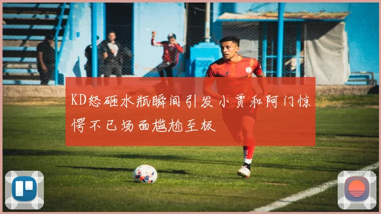 KD怒砸水瓶瞬间引发小贾和阿门惊愕不已场面尴尬至极