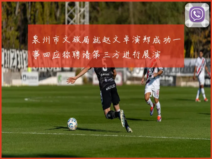 泉州市文旅局就赵文卓演郑成功一事回应称聘请第三方进行展演