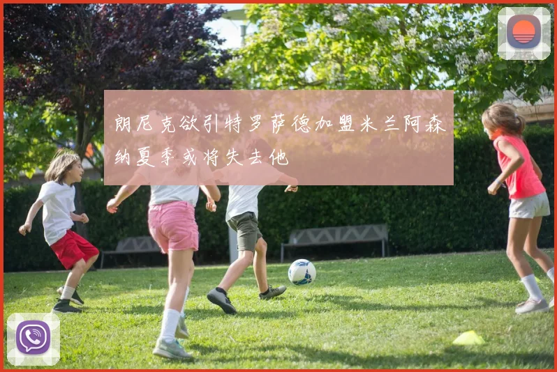 朗尼克欲引特罗萨德加盟米兰阿森纳夏季或将失去他