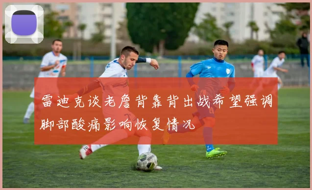 雷迪克谈老詹背靠背出战希望强调脚部酸痛影响恢复情况