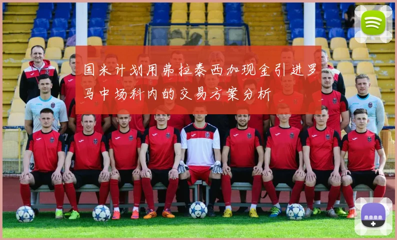 国米计划用弗拉泰西加现金引进罗马中场科内的交易方案分析