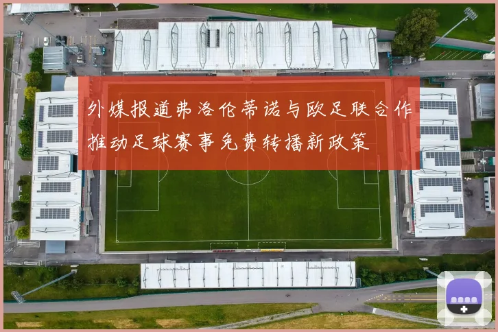 外媒报道弗洛伦蒂诺与欧足联合作推动足球赛事免费转播新政策